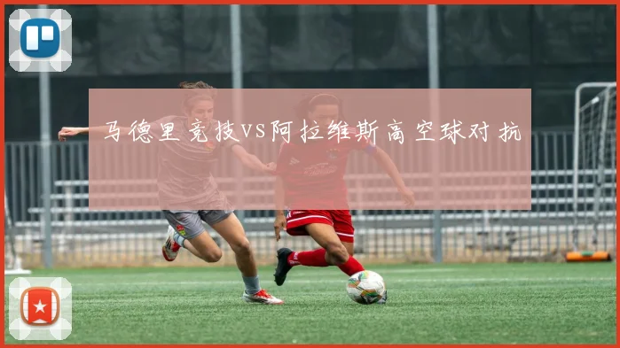 马德里竞技vs阿拉维斯高空球对抗