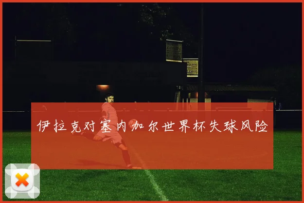 伊拉克对塞内加尔世界杯失球风险