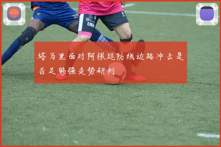 塔马里面对阿根廷防线边路冲击是否足够强走势研判