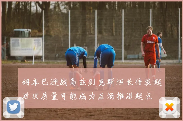 姆本巴迎战乌兹别克斯坦长传发起进攻质量可能成为后场推进起点