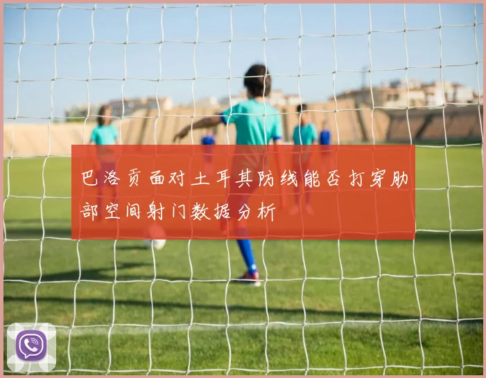 巴洛贡面对土耳其防线能否打穿肋部空间射门数据分析