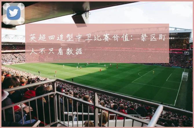 英超回追型中卫比赛价值:禁区盯人不只看数据