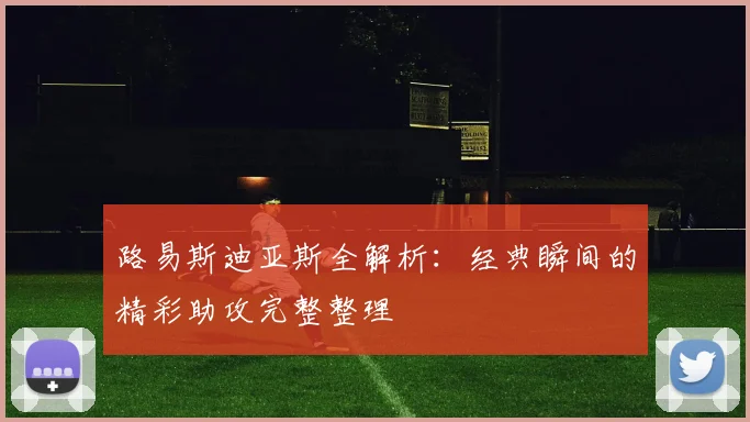 路易斯迪亚斯全解析：经典瞬间的精彩助攻完整整理