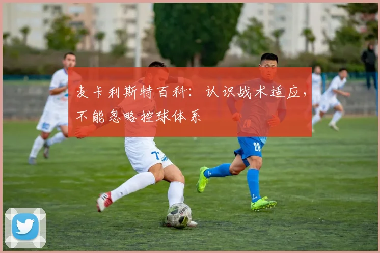 麦卡利斯特百科：认识战术适应，不能忽略控球体系