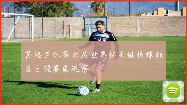 苏格兰队蒂尔尼世界杯关键传球能否出现赛前观察