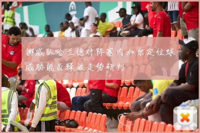 挪威队哈兰德对阵塞内加尔定位球威胁能否释放走势研判