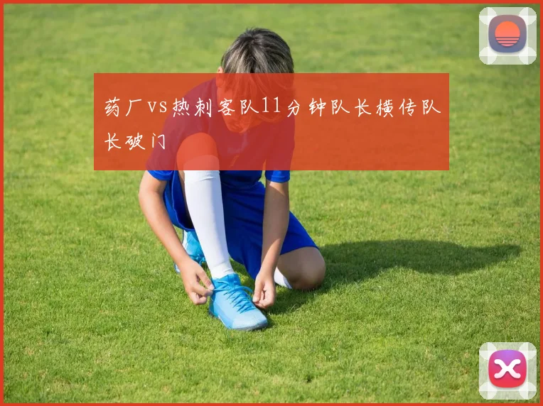 药厂vs热刺客队11分钟队长横传队长破门
