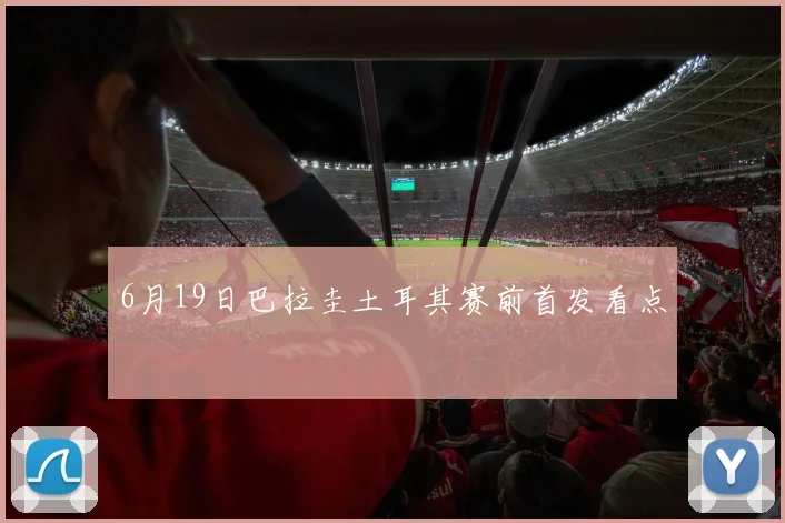 6月19日巴拉圭土耳其赛前首发看点