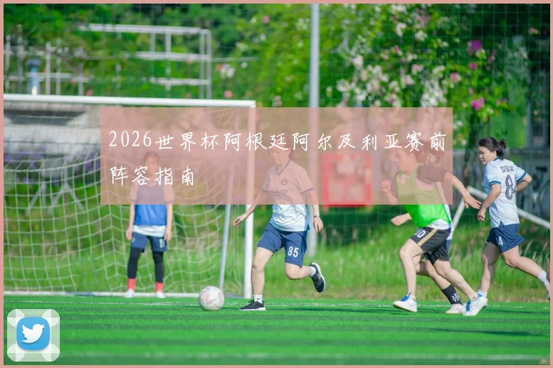 2026世界杯阿根廷阿尔及利亚赛前阵容指南