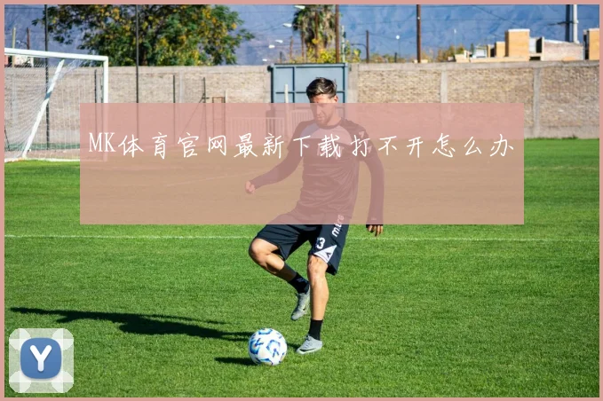 MK体育官网最新下载打不开怎么办