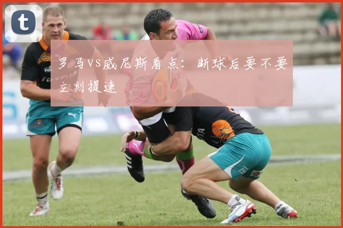 罗马vs威尼斯看点：断球后要不要立刻提速