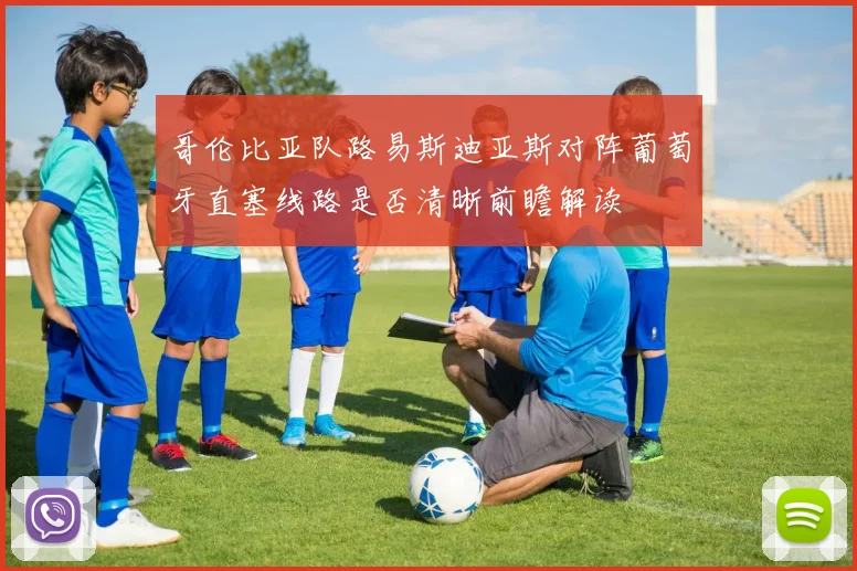 哥伦比亚队路易斯迪亚斯对阵葡萄牙直塞线路是否清晰前瞻解读