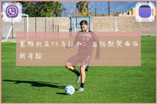 塞维利亚vs马拉加：后防默契面临新考验