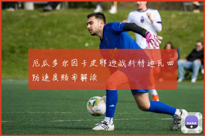 厄瓜多尔因卡皮耶迎战科特迪瓦回防速度赔率解读