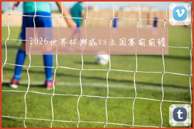 2026世界杯挪威vs法国赛前前瞻