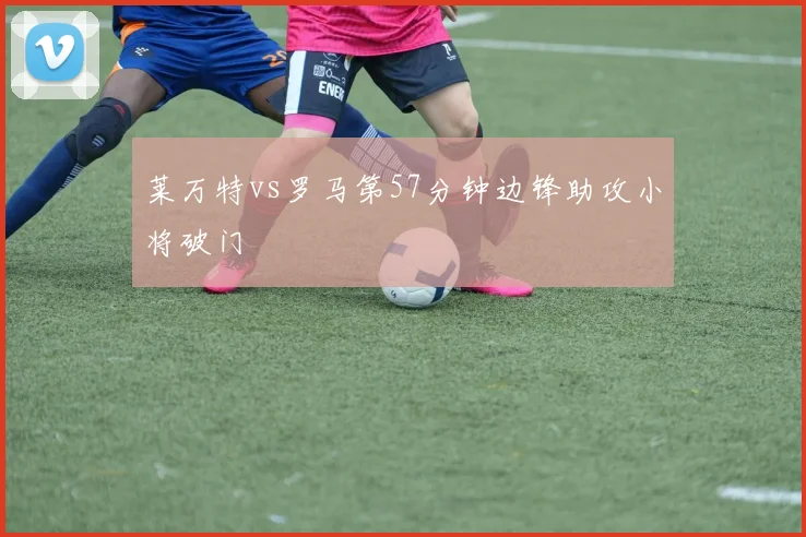 莱万特vs罗马第57分钟边锋助攻小将破门