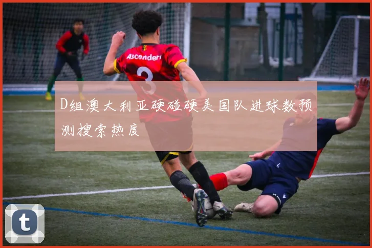 D组澳大利亚硬碰硬美国队进球数预测搜索热度