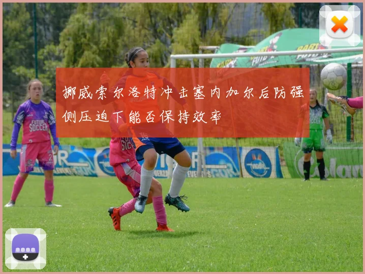 挪威索尔洛特冲击塞内加尔后防强侧压迫下能否保持效率