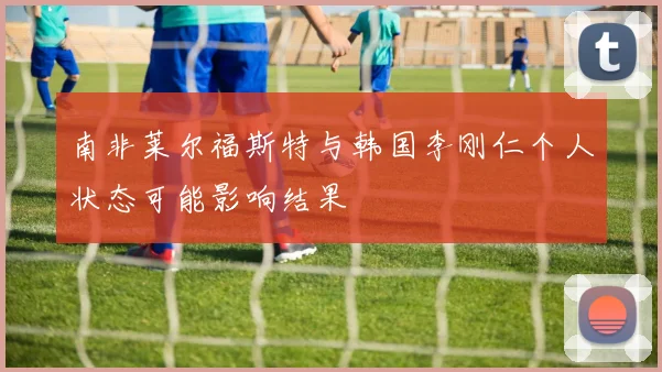南非莱尔福斯特与韩国李刚仁个人状态可能影响结果