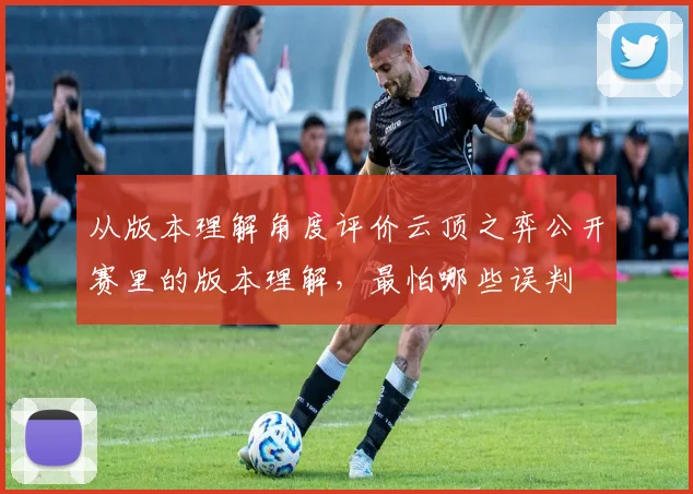 从版本理解角度评价云顶之弈公开赛里的版本理解，最怕哪些误判