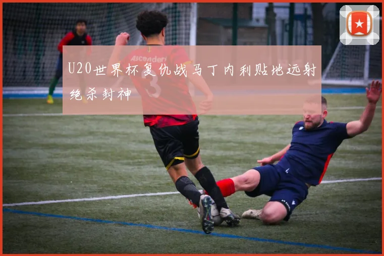 U20世界杯复仇战马丁内利贴地远射绝杀封神