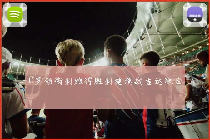 C罗领衔利雅得胜利绝境战吉达联合