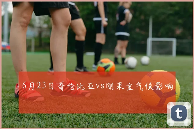 6月23日哥伦比亚vs刚果金气候影响