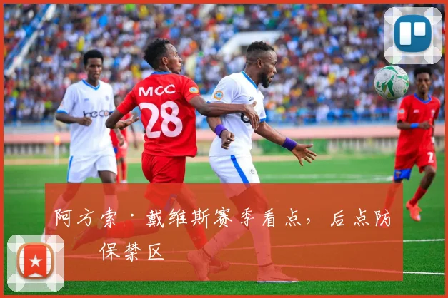 阿方索·戴维斯赛季看点，后点防守保禁区