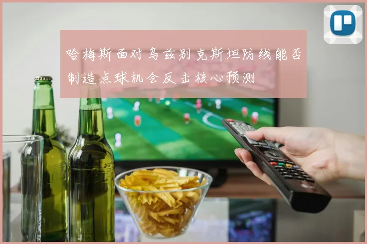 哈梅斯面对乌兹别克斯坦防线能否制造点球机会反击核心预测